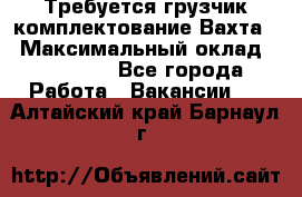 Требуется грузчик комплектование.Вахта. › Максимальный оклад ­ 79 200 - Все города Работа » Вакансии   . Алтайский край,Барнаул г.